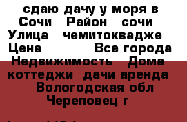 сдаю дачу у моря в Сочи › Район ­ сочи › Улица ­ чемитоквадже › Цена ­ 3 000 - Все города Недвижимость » Дома, коттеджи, дачи аренда   . Вологодская обл.,Череповец г.